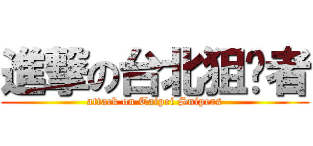 進撃の台北狙擊者 (attack on Taipei Snipers)