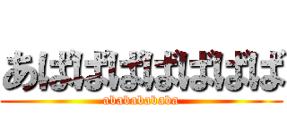あばばばばばばば (abababababa)
