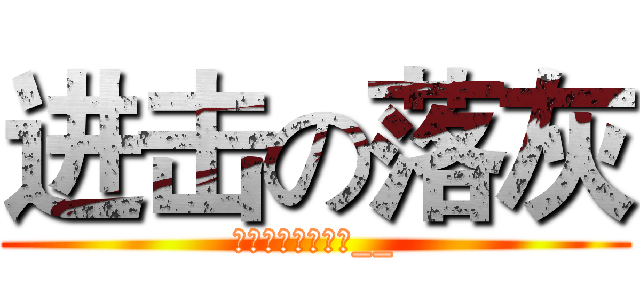 进击の落灰 (落ちたそれ进击灰__)