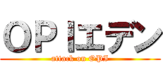 ＯＰＩエデン (attack on OPI)