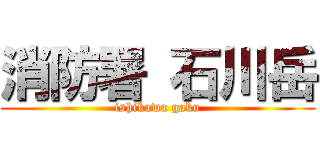 消防署 石川岳 (ishikawa gaku)
