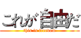 これが自由だ (this is freedom)