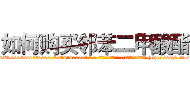 如何购买邻苯二甲酸酯 (如何购买邻苯二甲酸酯【电-186x2687x6963-Q278180069元-吉-药-业】我们做的是长期生意,靠的是老客户长期支持 http://sngk.net/cloesx
)