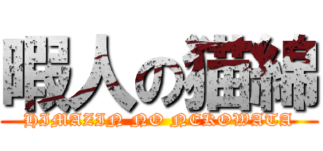 暇人の猫綿 (HIMAZIN NO NEKOWATA)