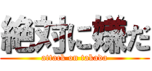 絶対に嫌だ (attack on takada)