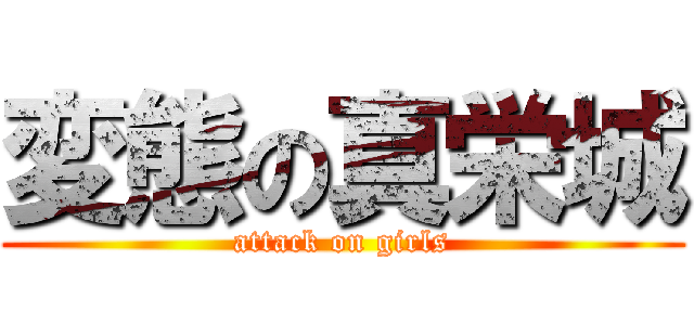 変態の真栄城 (attack on girls)