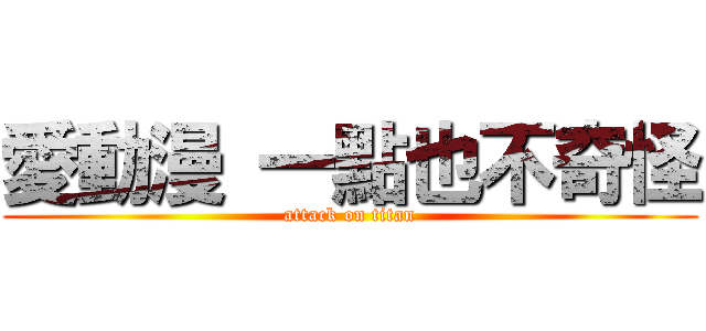 愛動漫 一點也不奇怪 (attack on titan)