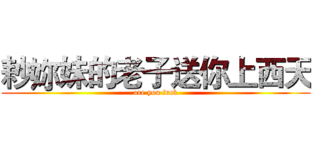 耖妳妹的老子送你上西天 (are you fuck)