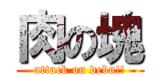 肉の塊 (attack on debu!!)