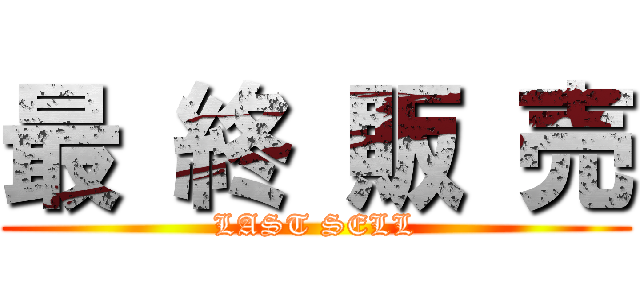 最 終 販 売 (LAST SELL)