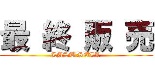 最 終 販 売 (LAST SELL)