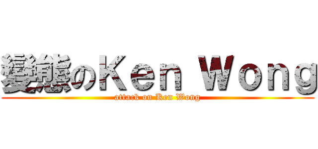 變態のＫｅｎ Ｗｏｎｇ (attack on Ken Wong)