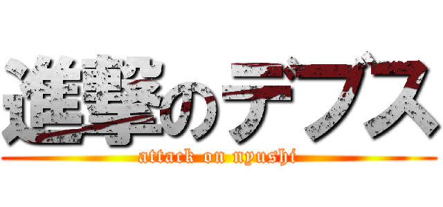 進撃のデブス (attack on nyushi)
