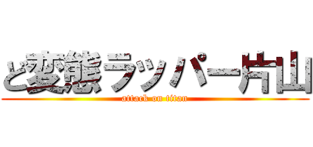 ど変態ラッパー片山 (attack on titan)