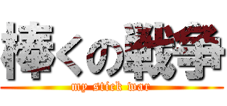 棒くの戦争 (my stick war)