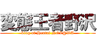 変態王者野沢 (king of Hentai NOZ@WA)