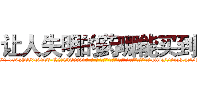 让人失明的药哪能买到 (让人失明的药哪能买到【电-186x2687x6963-Q278180069元-吉-药-业】我们做的是长期生意,靠的是老客户长期支持 http://sngk.net/lF98Ar
)