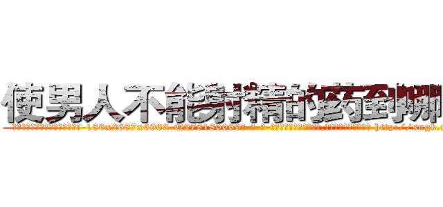 使男人不能射精的药到哪里买 (使男人不能射精的药到哪里买【电-186x2687x6963-Q278180069元-吉-药-业】我们做的是长期生意,靠的是老客户长期支持 http://sngk.net/062ZP2
)