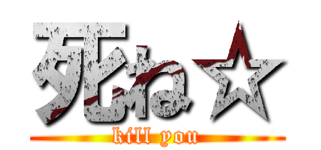 死ね☆ (kill you)