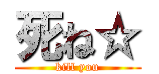 死ね☆ (kill you)