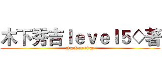 木下秀吉ｌｅｖｅｌ５◇著 (attack on titan)