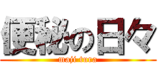 便秘の日々 (maji tura)