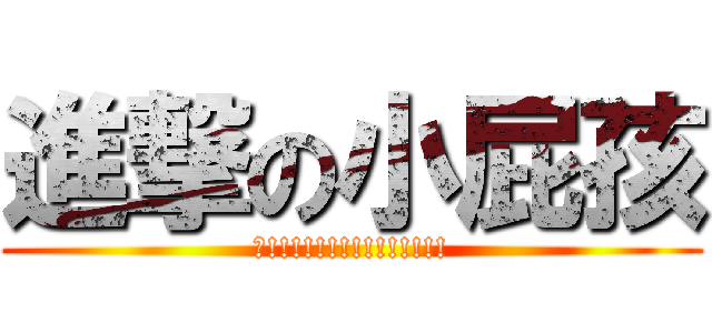 進撃の小屁孩 (暑!!!!!!!!!!!!!!!)