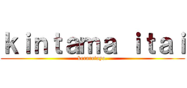 ｋｉｎｔａｍａ ｉｔａｉ (keraretayo.)