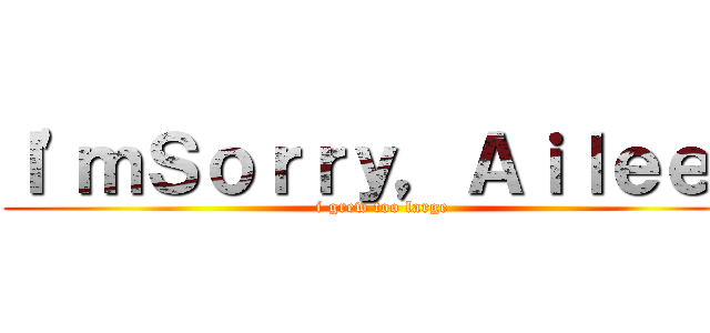 Ｉ'ｍＳｏｒｒｙ，Ａｉｌｅｅｎ (i grew too large)