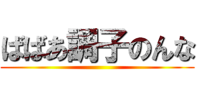 ばばあ調子のんな ()