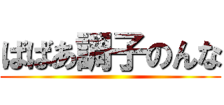 ばばあ調子のんな ()