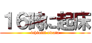 １６時に起床 (ichiniti owata)