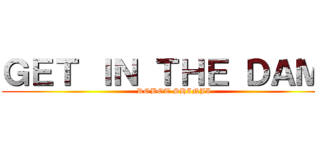 ＧＥＴ ＩＮ ＴＨＥ ＤＡＭＮ (ROBOT SHINJI)