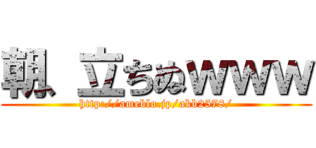 朝、立ちぬｗｗｗ (http://ameblo.jp/akb2578/)