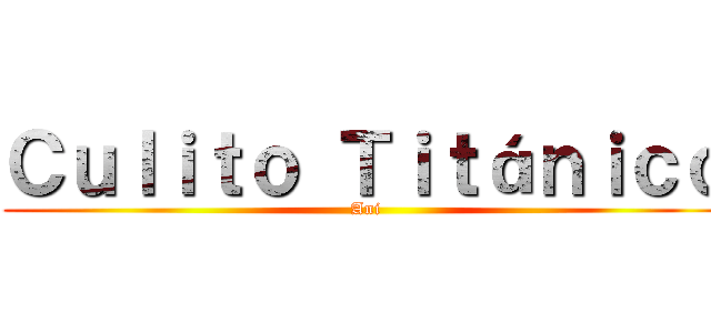 Ｃｕｌｉｔｏ Ｔｉｔáｎｉｃｏ (Ani)