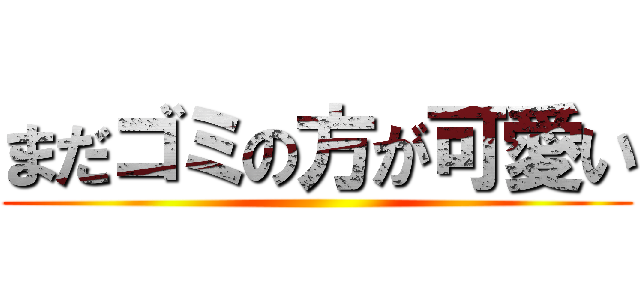 まだゴミの方が可愛い ()