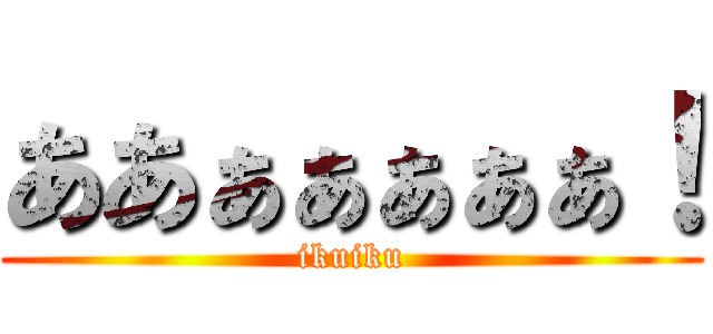 ああぁぁぁぁぁ！ (ikuiku)