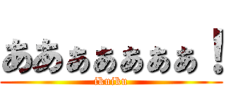 ああぁぁぁぁぁ！ (ikuiku)