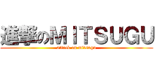 進撃のＭＩＴＳＵＧＵ (attack on mitsugu)