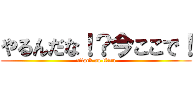 やるんだな！？今ここで！ (attack on titan)