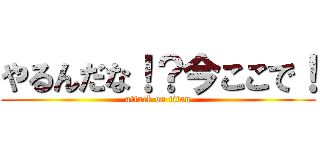 やるんだな！？今ここで！ (attack on titan)