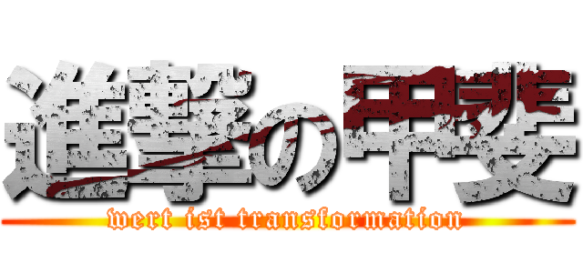 進撃の甲斐 (wert ist transformation)