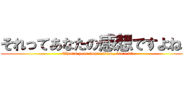 それってあなたの感想ですよね？ (That's your impression, isn't it?)