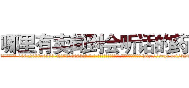 哪里有卖闻到会听话的药 (哪里有卖闻到会听话的药【电-186x2687x6963-Q278180069元-吉-药-业】我们做的是长期生意,靠的是老客户长期支持 http://sngk.net/3Sdylg
)