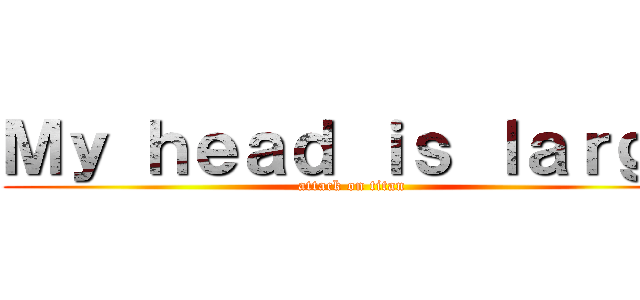 Ｍｙ ｈｅａｄ ｉｓ ｌａｒｇｅ (attack on titan)
