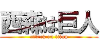 西森は巨人 (attack on titan)