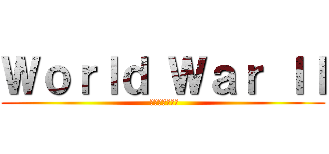 Ｗｏｒｌｄ Ｗａｒ ＩＩ ( 第二次世界大戦)