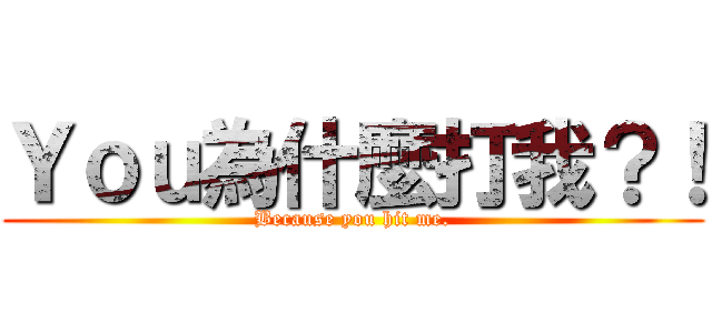 Ｙｏｕ為什麼打我？！ (Because you hit me.)