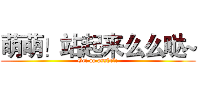 萌萌！站起来么么哒~ (Get up asshole)