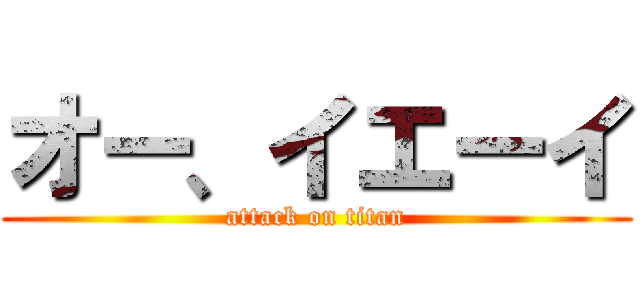 オー、イエーイ (attack on titan)